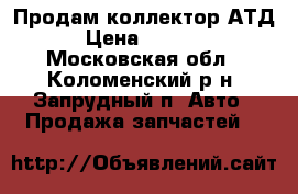 Продам коллектор АТД › Цена ­ 3 200 - Московская обл., Коломенский р-н, Запрудный п. Авто » Продажа запчастей   